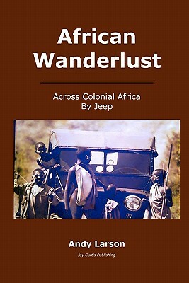 African Wanderlust: Across Colonial Africa by Jeep by Andy Larson
