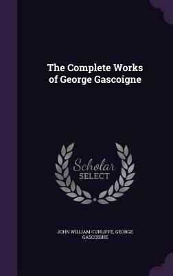 The Complete Works of George Gascoigne by John William Cunliffe, George Gascoigne