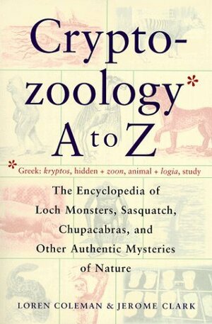 Cryptozoology A to Z: The Encyclopedia of Loch Monsters, Sasquatch, Chupacabras & Other Authentic Mysteries of Nature by Jerome Clark, Loren L. Coleman