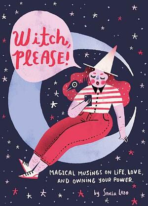 Witch, Please: Magical Musings on Life, Love, and Owning Your Power by Sonia Lazo