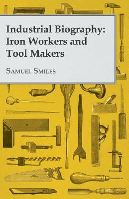 Industrial Biography: Iron Workers and Tool Makers by Samuel Smiles