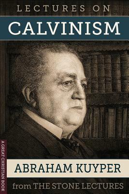 Lectures On Calvinism: The Stone Lectures of Princeton by Abraham Kuyper