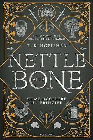 Nettle & Bone. Come uccidere un principe by Barbara Ronca, T. Kingfisher