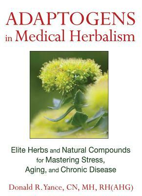 Adaptogens in Medical Herbalism: Elite Herbs and Natural Compounds for Mastering Stress, Aging, and Chronic Disease by Donald R. Yance