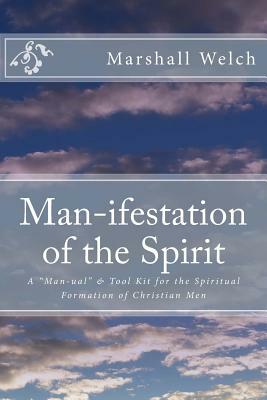 Man-ifestation of the Spirit: A Man-ual & Tool Kit for the Spiritual Formation of Christian Men by Marshall Welch