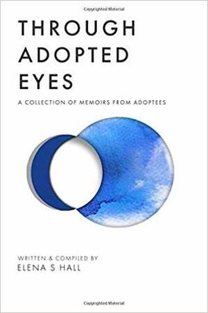 Through Adopted Eyes: A Collection of Memoirs from Adoptees by Elena S. Hall, Jonathan Jordan