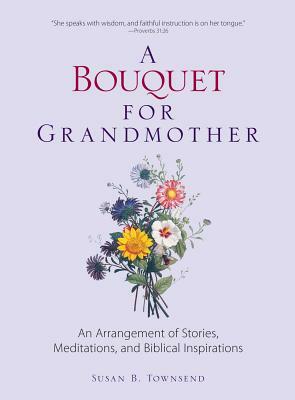 A Bouquet for Grandmother: An Arrangement of Stories, Meditations, and Biblical Inspirations by Susan B. Townsend