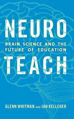 Neuroteach: Brain Science and the Future of Education by Ian Kelleher, Glenn Whitman