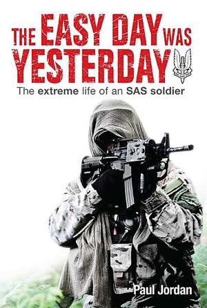 The Easy Day was Yesterday - The extreme life of an SAS soldier by Paul Jordan