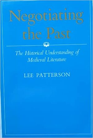 Negotiating the Past: The Historical Understanding of Medieval Literature by Lee Patterson