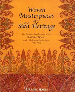 Woven Masterpieces of Sikh Heritage: The Stylistic Development of the Kashmir Shawl Under Maharaja Ranjit Singh 1780-1839 by Frank Ames