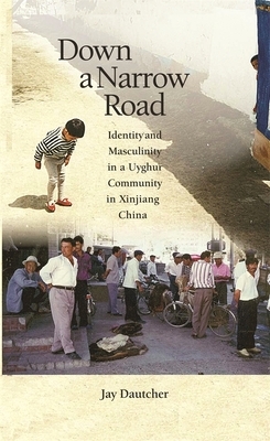 Down a Narrow Road: Identity and Masculinity in a Uyghur Community in Xinjiang China by Jay Dautcher