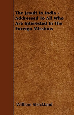 The Jesuit In India - Addressed To All Who Are Interested In The Foreign Missions by William Strickland