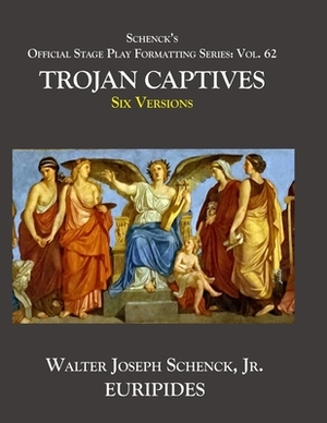 Schenck's Official Stage Play Formatting Series: Vol. 62 Euripides' THE TROJAN CAPTIVES: Six Versions by Euripides