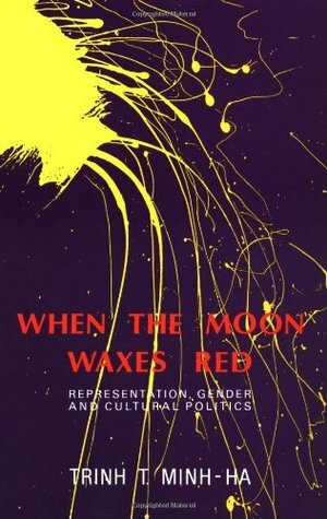 When the Moon Waxes Red: Representation, Gender and Cultural Politics by Trinh T. Minh-ha