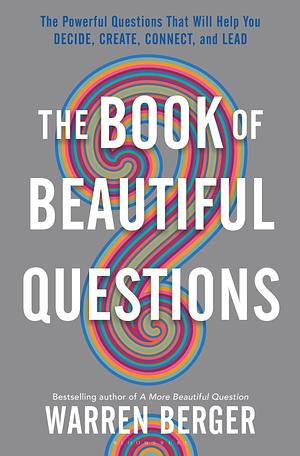 The Book of Beautiful Questions: The Powerful Questions That Will Help You Decide, Create, Connect, and Lead by Warren Berger