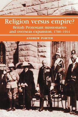 Religion Versus Empire?: British Protestant Missionaries and Overseas Expansion, 1700-1914 by A. Porter