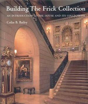 Building the Frick Collection: An Introduction to the House and Its Collections by Colin B. Bailey