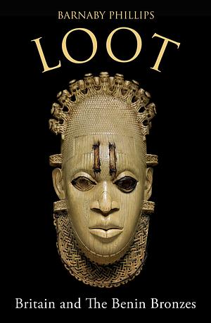 Loot: Britain and the Benin Bronzes (Revised and Updated Edition) by Barnaby Phillips