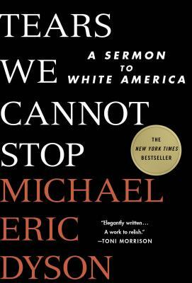 Tears We Cannot Stop: A Sermon to White America by Michael Eric Dyson