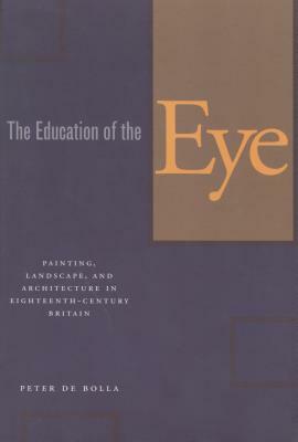 The Education of the Eye: Painting, Landscape, and Architecture in Eighteenth-Century Britain by Peter de Bolla