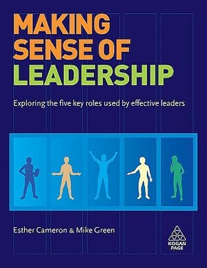 Making Sense of Leadership: Exploring the Five Key Roles Used by Effective Leaders by Esther Cameron, Mike Green