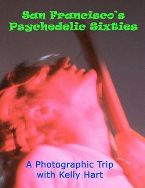 San Francisco's Psychedelic Sixties: A Photographic Trip with Kelly Hart by Kelly Hart