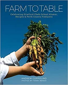 Farm to Table: Celebrating Stratford Chefs School Alumni, Recipes & Perth County Producers by Andrew Coppolino, Terry Manzo