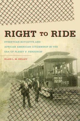 Right to Ride: Streetcar Boycotts and African American Citizenship in the Era of Plessy v. Ferguson by Blair LM Kelley