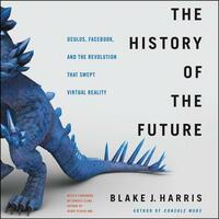 The History of the Future: Oculus, Facebook, and the Revolution That Swept Virtual Reality by Blake J. Harris