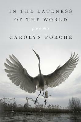 In the Lateness of the World: by Carolyn Forché