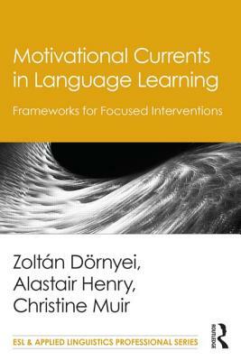 Motivational Currents in Language Learning: Frameworks for Focused Interventions by Zoltán Dörnyei, Christine Muir, Alastair Henry