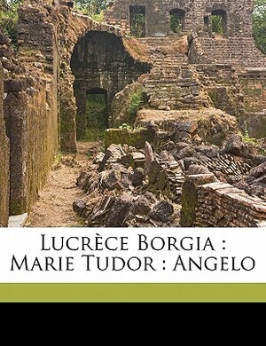 Lucrèce Borgia: Marie Tudor: Angelo by Victor Hugo