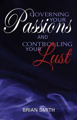 Governing Your Passions and Controlling Your Lust by Brian Smith