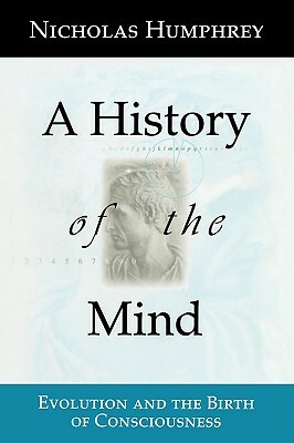A History of the Mind: Evolution and the Birth of Consciousness by Nicholas Humphrey