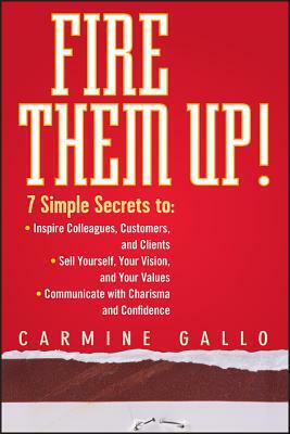 Fire Them Up!: 7 Simple Secrets To: Inspire Colleagues, Customers, and Clients; Sell Yourself, Your Vision, and Your Values; Communic by Carmine Gallo