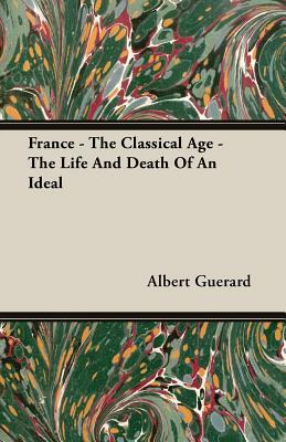 France - The Classical Age - The Life and Death of an Ideal by Albert Guerard