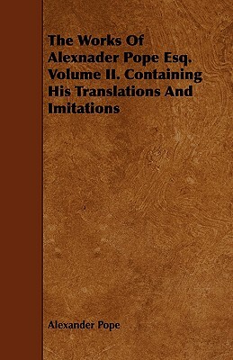 The Works of Alexnader Pope Esq. Volume II. Containing His Translations and Imitations by Alexander Pope