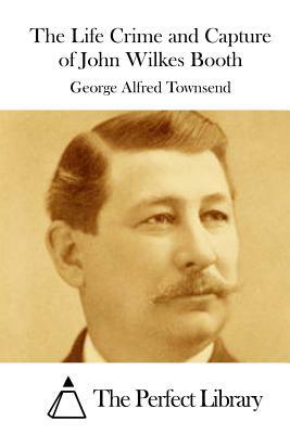 The Life Crime and Capture of John Wilkes Booth by George Alfred Townsend