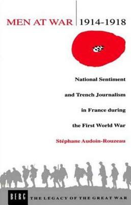 Men at War 1914-1918: National Sentiment and Trench Journalism in France During the First World War by Stéphane Audoin-Rouzeau