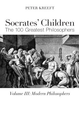 Socrates' Children: Modern: The 100 Greatest Philosophers by Peter Kreeft