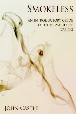 Smokeless: An Introductory Guide To The Pleasures Of Vaping by John Castle
