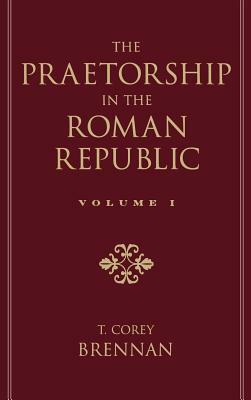 The Praetorship in the Roman Republic: Volume 1: Origins to 122 BC by T. Corey Brennan