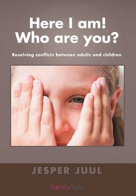 Here I Am! Who Are You?: Resolving Conflicts Between Adults and Children by Jesper Juul