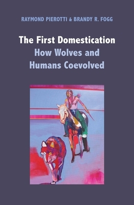 The First Domestication: How Wolves and Humans Coevolved by Brandy R. Fogg, Raymond Pierotti