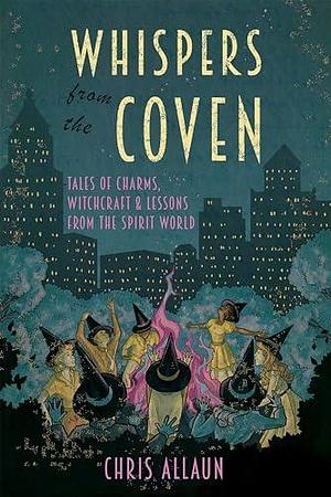 Whispers from the Coven: Tales of Charms, Witchcraft & Lessons from the Spirit World by Chris Allaun, Chris Allaun