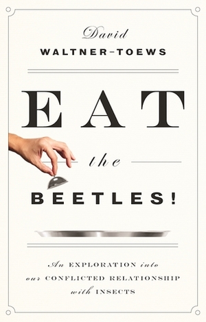Eat the Beetles!: An Exploration of Our Conflicted Relationship with Insects by David Waltner-Toews