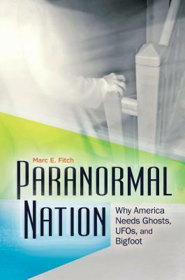 Paranormal Nation: Why America Needs Ghosts, UFOs, and Bigfoot by Marc E. Fitch