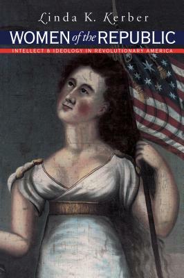 Women of the Republic: Intellect and Ideology in Revolutionary America by Linda K. Kerber