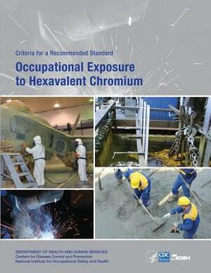 Occupational Exposure to Hexavalent Chromium: Criteria for a Recommended Standard by National Institute Fo Safety and Health, D. Human Services, Centers for Disease Cont And Prevention